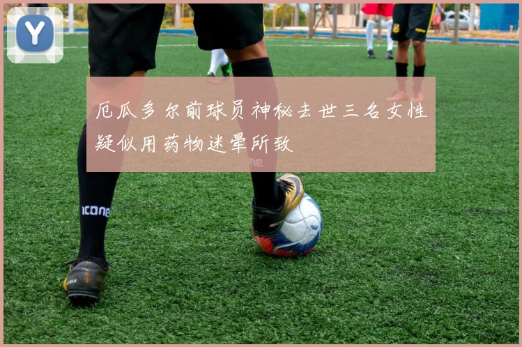 厄瓜多尔前球员神秘去世三名女性疑似用药物迷晕所致
