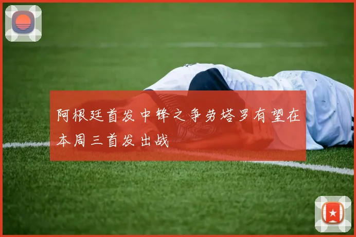 阿根廷首发中锋之争劳塔罗有望在本周三首发出战