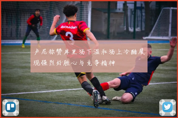 卢尼称赞库里场下温和场上冷酷展现强烈好胜心与竞争精神