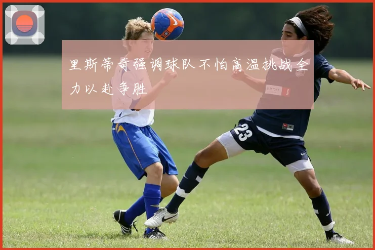 里斯蒂奇强调球队不怕高温挑战全力以赴争胜