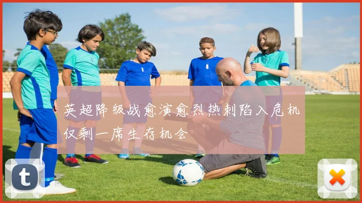 英超降级战愈演愈烈热刺陷入危机仅剩一席生存机会