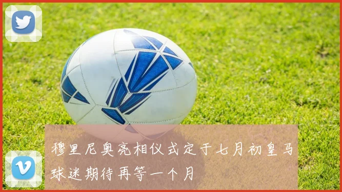 穆里尼奥亮相仪式定于七月初皇马球迷期待再等一个月