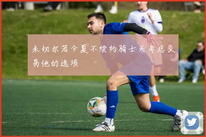 米切尔若今夏不续约骑士或考虑交易他的选项