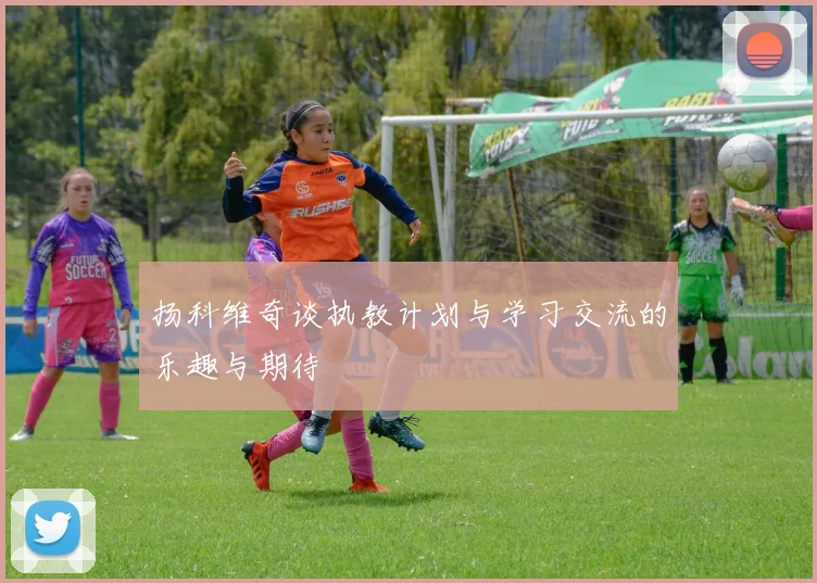 扬科维奇谈执教计划与学习交流的乐趣与期待