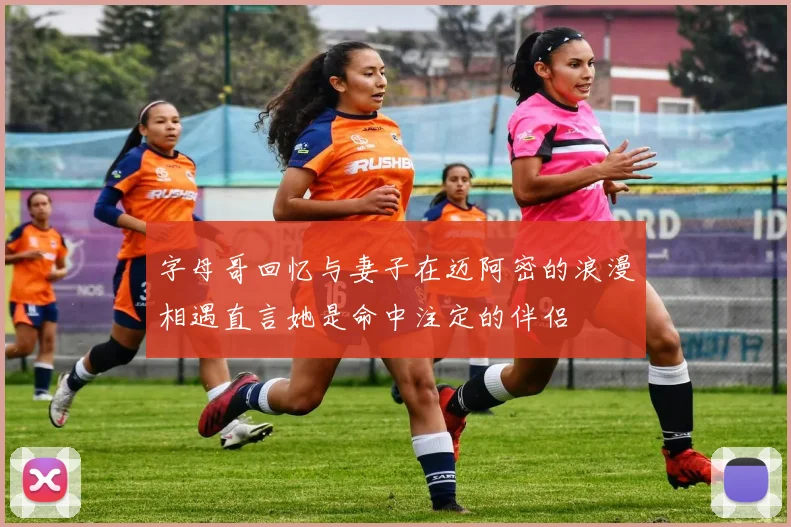 字母哥回忆与妻子在迈阿密的浪漫相遇直言她是命中注定的伴侣
