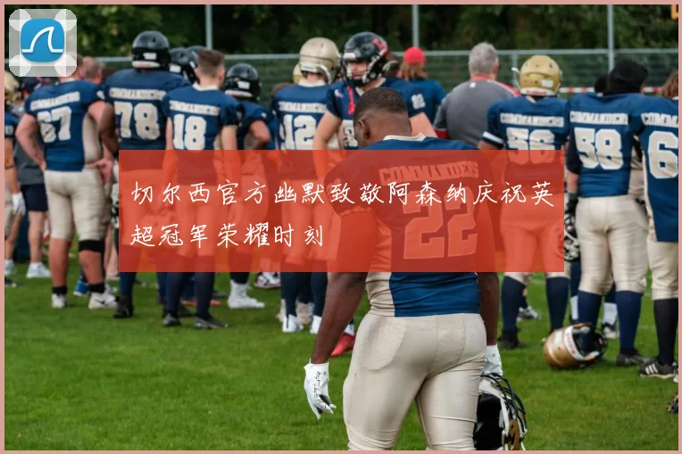 切尔西官方幽默致敬阿森纳庆祝英超冠军荣耀时刻