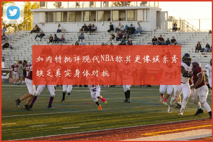 加内特批评现代NBA称其更像娱乐秀缺乏真实身体对抗