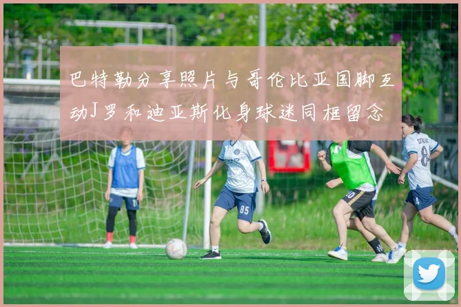 巴特勒分享照片与哥伦比亚国脚互动J罗和迪亚斯化身球迷同框留念