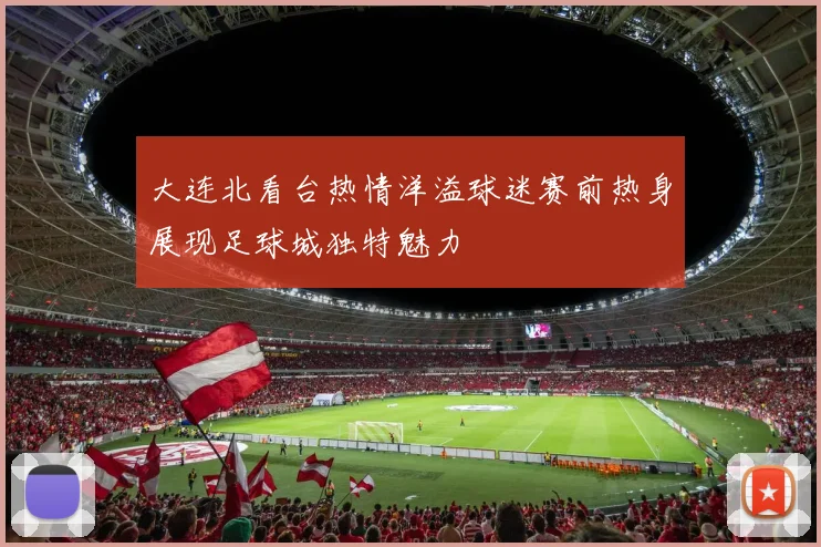 大连北看台热情洋溢球迷赛前热身展现足球城独特魅力