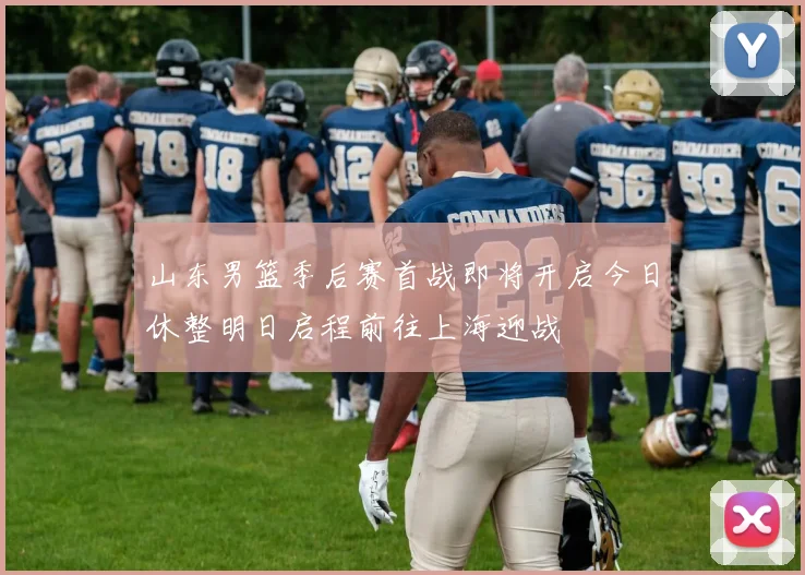 山东男篮季后赛首战即将开启今日休整明日启程前往上海迎战