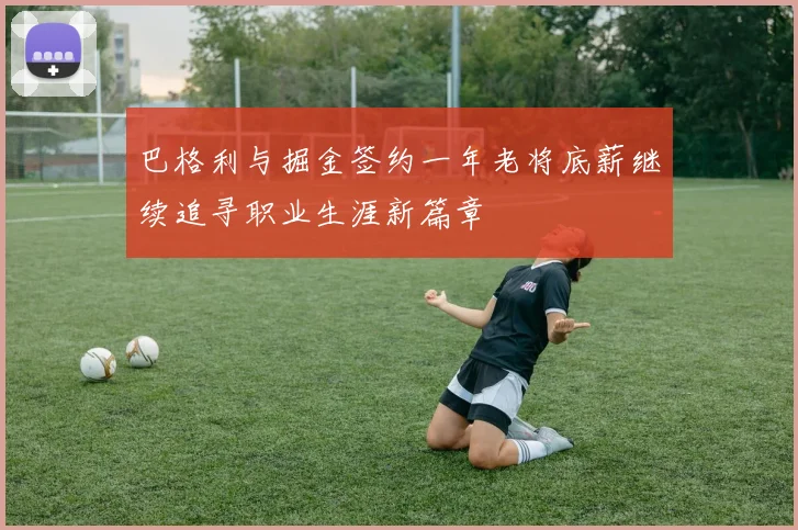 巴格利与掘金签约一年老将底薪继续追寻职业生涯新篇章