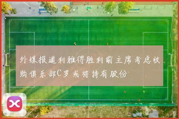 外媒报道利雅得胜利前主席考虑收购俱乐部C罗或将持有股份