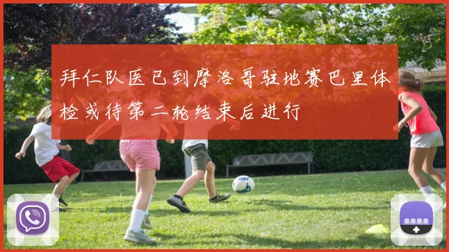 拜仁队医已到摩洛哥驻地赛巴里体检或待第二轮结束后进行