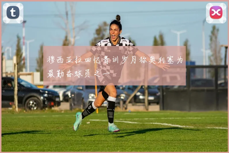 穆西亚拉回忆青训岁月称奥利塞为最勤奋球员之一
