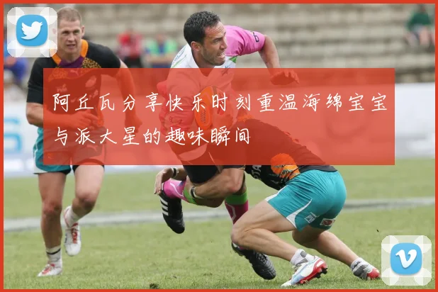 阿丘瓦分享快乐时刻重温海绵宝宝与派大星的趣味瞬间