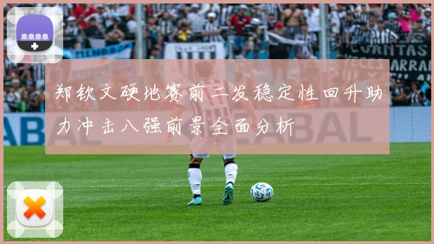 郑钦文硬地赛前二发稳定性回升助力冲击八强前景全面分析