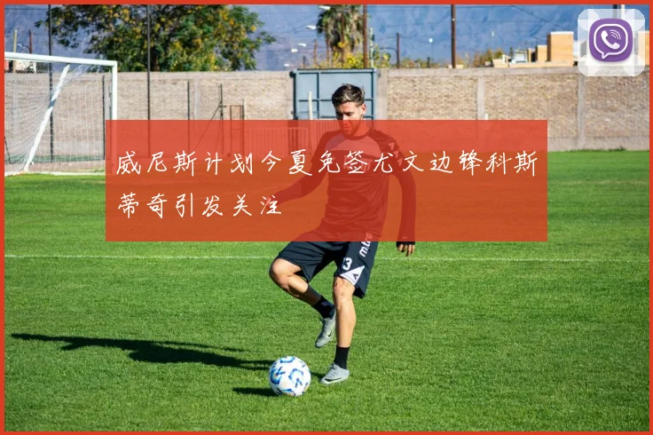 威尼斯计划今夏免签尤文边锋科斯蒂奇引发关注