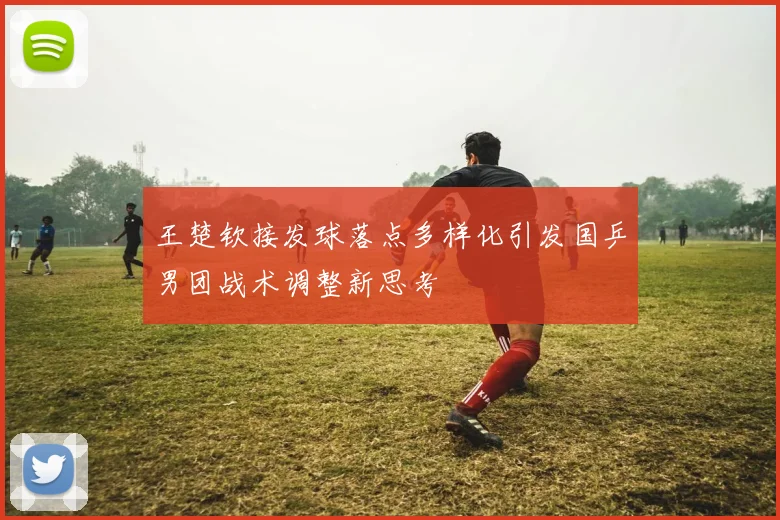 王楚钦接发球落点多样化引发国乒男团战术调整新思考