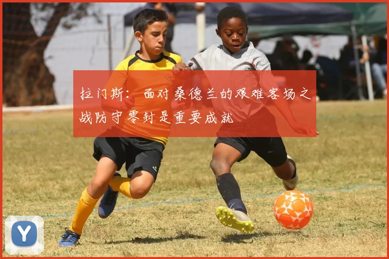 拉门斯：面对桑德兰的艰难客场之战防守零封是重要成就