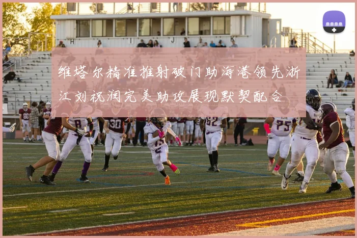维塔尔精准推射破门助海港领先浙江刘祝润完美助攻展现默契配合