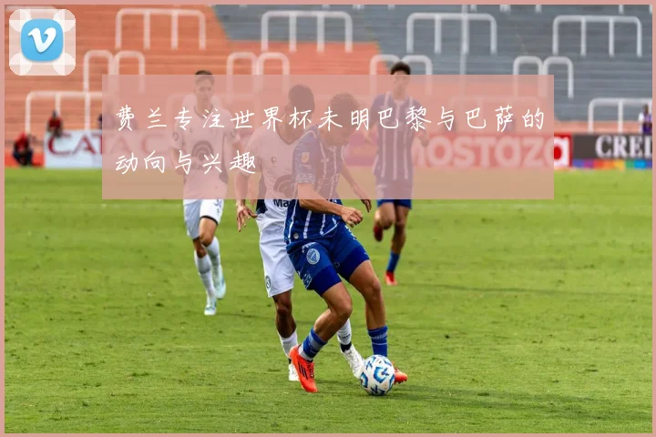 费兰专注世界杯未明巴黎与巴萨的动向与兴趣