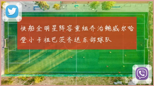 快船全明星阵容重组乔治鲍威尔哈登小卡祖巴茨齐送东部球队