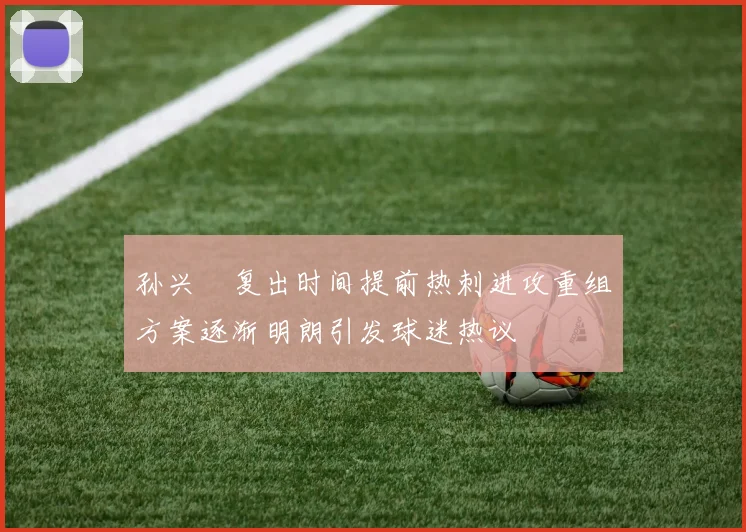 孙兴慜复出时间提前热刺进攻重组方案逐渐明朗引发球迷热议