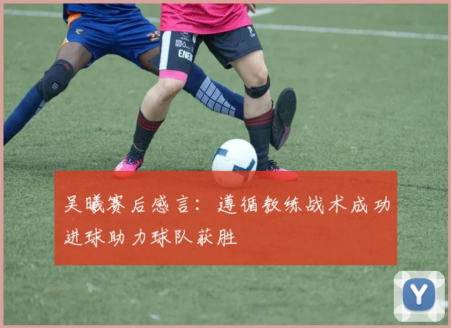 吴曦赛后感言：遵循教练战术成功进球助力球队获胜