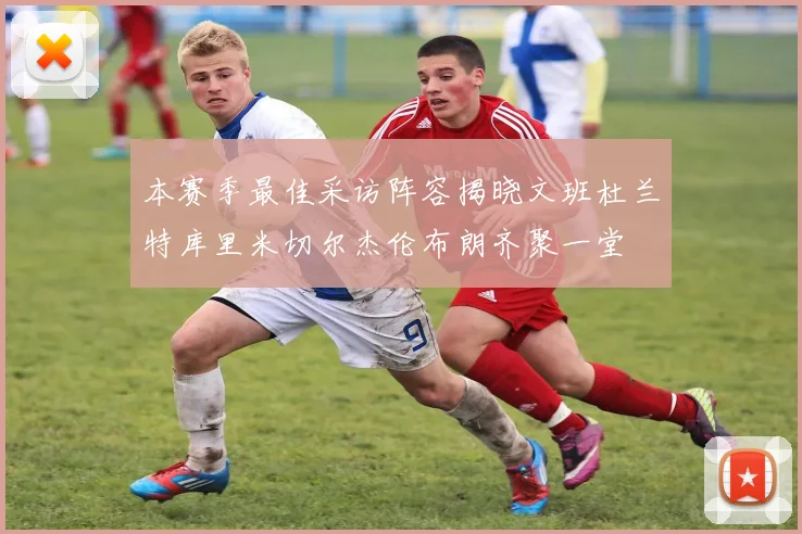 本赛季最佳采访阵容揭晓文班杜兰特库里米切尔杰伦布朗齐聚一堂