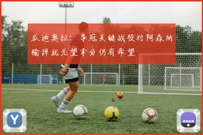 瓜迪奥拉：争冠关键战役对阿森纳输掉就无望拿分仍有希望