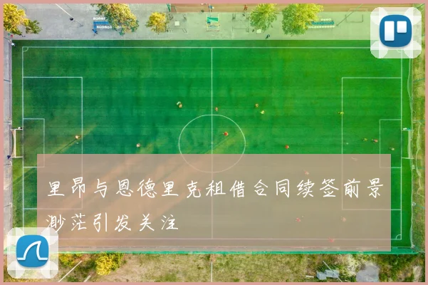 里昂与恩德里克租借合同续签前景渺茫引发关注