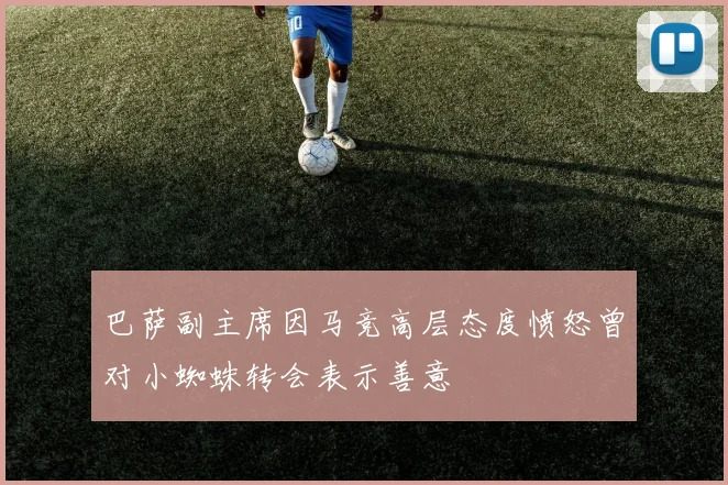 巴萨副主席因马竞高层态度愤怒曾对小蜘蛛转会表示善意