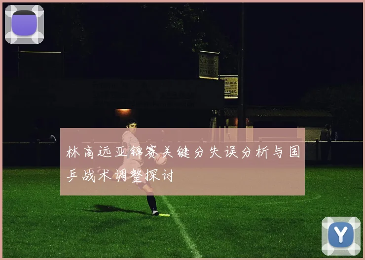 林高远亚锦赛关键分失误分析与国乒战术调整探讨