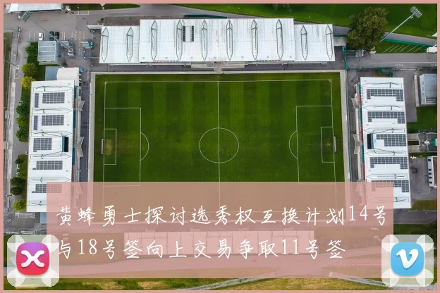 黄蜂勇士探讨选秀权互换计划14号与18号签向上交易争取11号签
