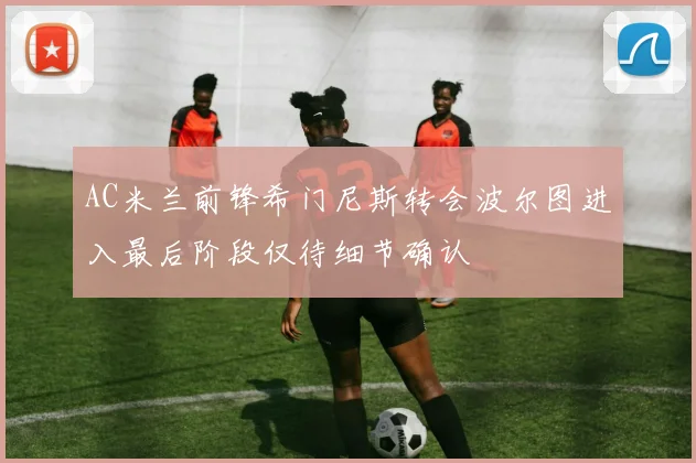 AC米兰前锋希门尼斯转会波尔图进入最后阶段仅待细节确认